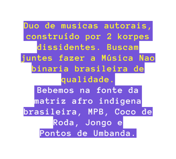 Duo de musicas autorais construído por 2 korpes dissidentes Buscam juntes fazer a Música Nao binaria brasileira de qualidade Bebemos na fonte da matriz afro indigena brasileira MPB Coco de Roda Jongo e Pontos de Umbanda